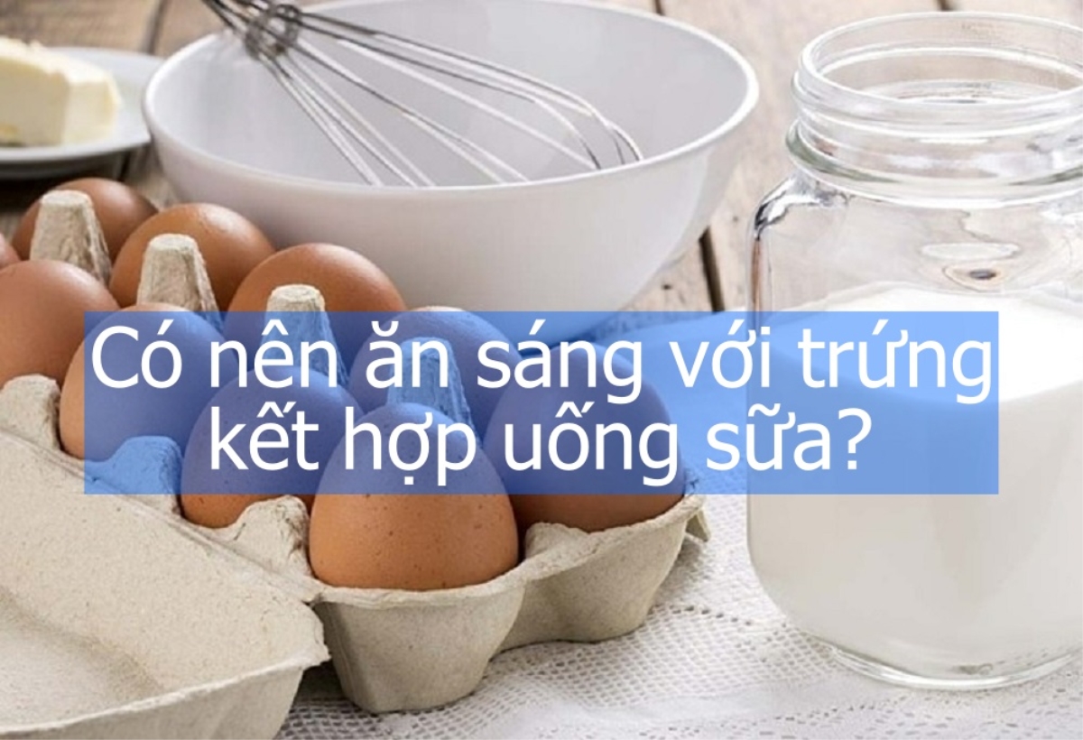 Có nên ăn sáng với trứng kết hợp uống sữa?