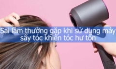 Sai lầm thường gặp khi sử dụng máy sấy tóc khiến tóc hư tổn