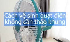 Mách nhỏ cách vệ sinh sạch quạt điện không cần tháo khung