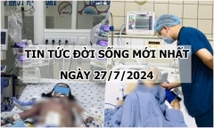 Tin tức đời sống ngày 27/7/2024: Sốt cao 4 ngày, bé gái bị suy hô hấp nặng