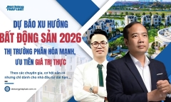  Dự báo xu hướng bất động sản năm 2026: Thị trường phân hóa mạnh, ưu tiên giá trị thực