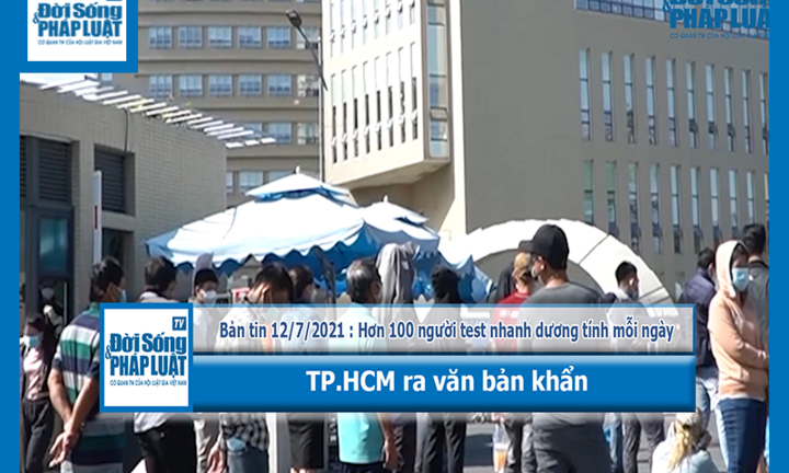 Bản tin 12/7/2021 : Hơn 100 người test nhanh dương tính mỗi ngày, TP.HCM ra văn bản khẩn