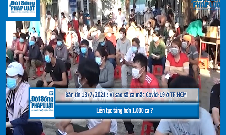 Bản tin 13/7/2021 : Vì sao số ca mắc Covid-19 ở TP.HCM liên tục tăng hơn 1.000 ca?