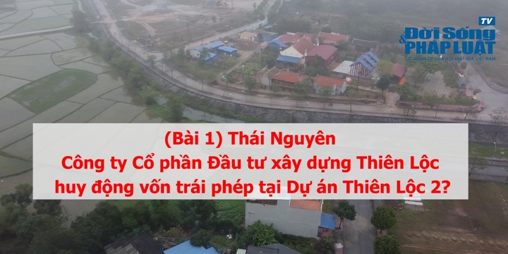 (Bài 1) Thái Nguyên: Có cơ sở cho thấy công ty Cổ phần Đầu tư xây dựng Thiên Lộc huy động vốn trái phép tại Dự án Thiên Lộc 2