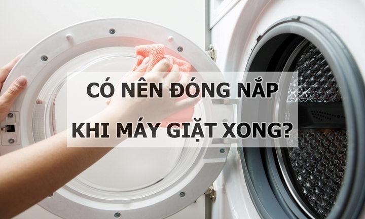 Có nên đóng nắp sau khi máy giặt xong?