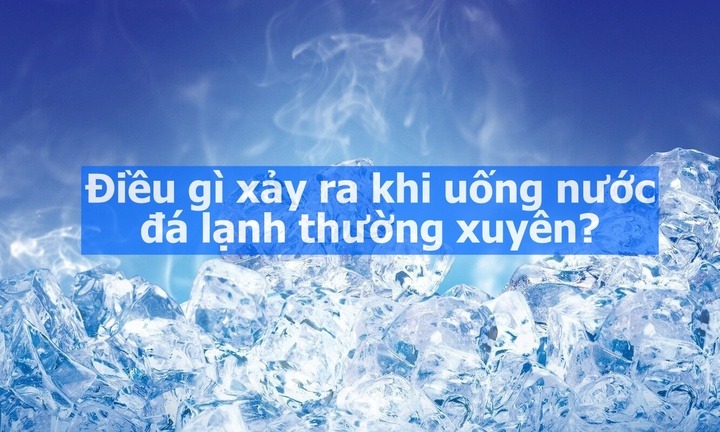 Điều gì xảy ra khi uống nước đá lạnh thường xuyên?