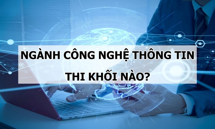 Thí sinh thi khối nào nếu yêu thích ngành Công nghệ thông tin?
