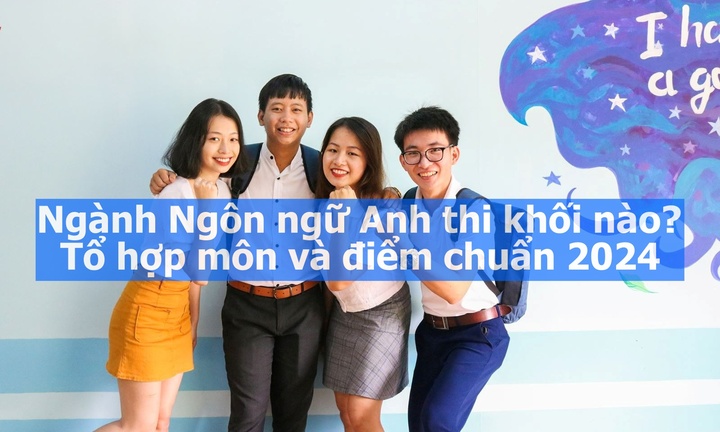 Ngành Ngôn ngữ Anh thi khối nào? Tổ hợp môn và điểm chuẩn 2024