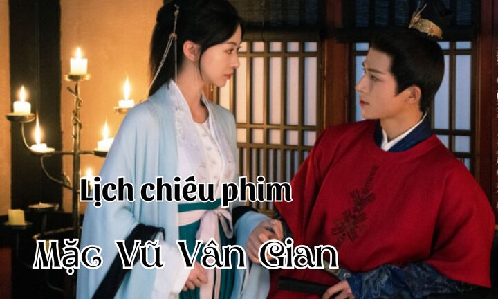 Lịch chiếu phim Mặc Vũ Vân Gian từ tập 17 đến 28 mới nhất, chính xác nhất