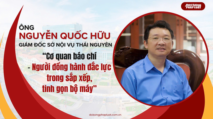 Giám đốc Sở Nội vụ Thái Nguyên: Cơ quan báo chí – Người đồng hành đắc lực trong sắp xếp, tinh gọn bộ máy