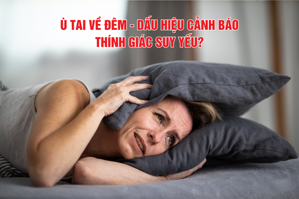 Ù tai về đêm ngày càng nặng: Dấu hiệu cảnh báo thính giác đang suy yếu?