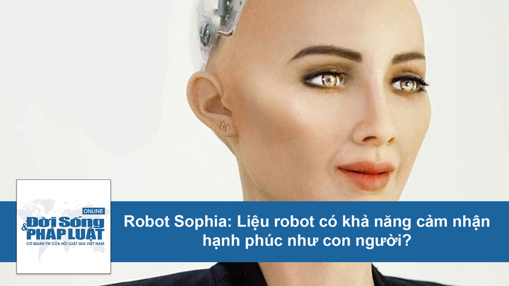Robot Sophia: Liệu máy móc có khả năng cảm nhận hạnh phúc giống con người?