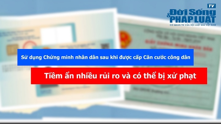 Sử dụng Chứng minh nhân dân sau khi được cấp Căn cước công dân sẽ tiềm ẩn rủi ro và có thể bị xử phạt