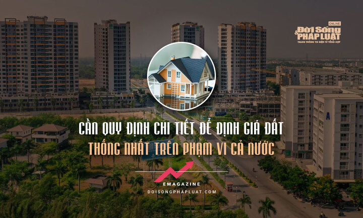[E] Cần quy định chi tiết để định giá đất thống nhất trên phạm vi cả nước