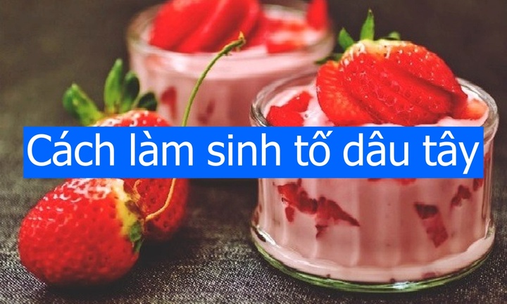 Cách làm sinh tố dâu tây thơm ngon, mát lạnh giải nhiệt mùa hè
