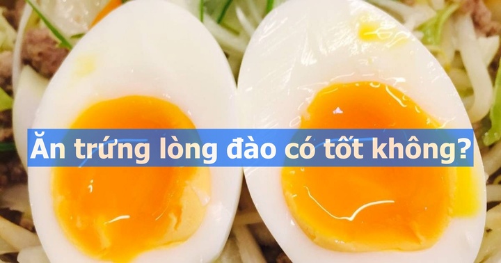 Ăn trứng lòng đào có tốt không, dùng thế nào cho an toàn?