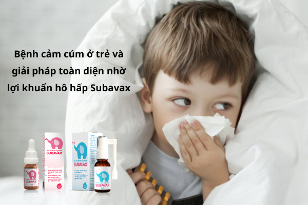 Bệnh cảm cúm ở trẻ và giải pháp toàn diện nhờ lợi khuẩn hô hấp Subavax