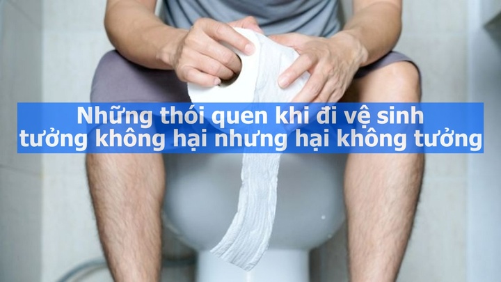 Những thói quen khi đi vệ sinh  "tưởng không hại nhưng hại không tưởng "