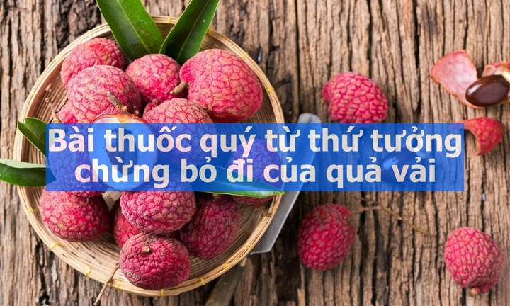 Bật mí bài thuốc quý từ thứ tưởng chừng bỏ đi của quả vải