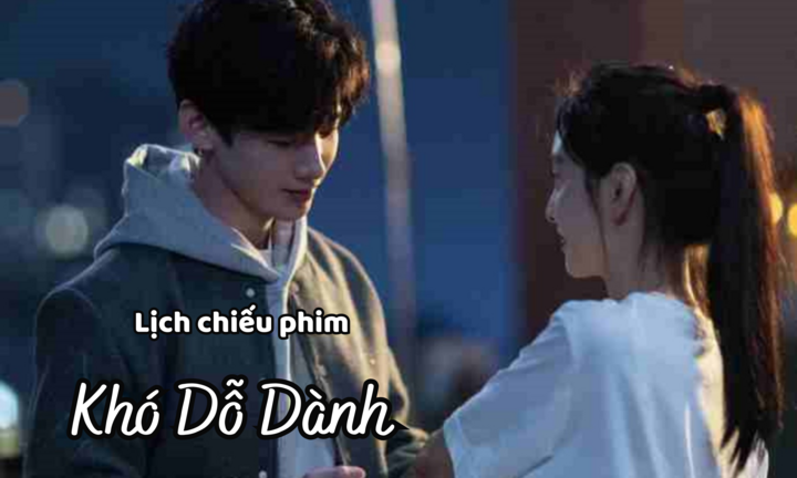 Lịch chiếu phim Khó Dỗ Dành từ tập 13 đến 20 mới nhất, chính xác nhất