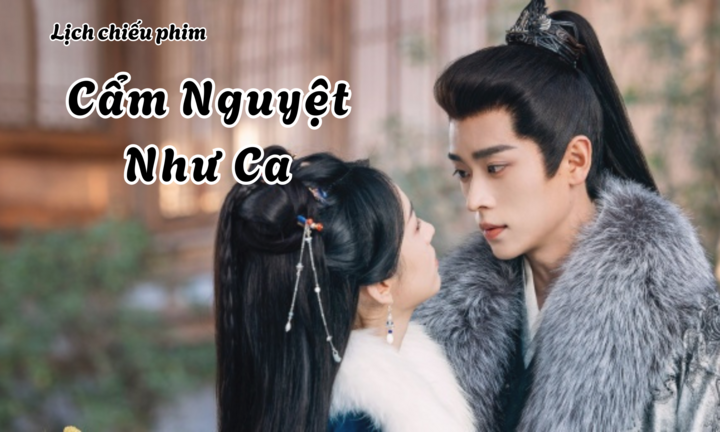 Lịch chiếu phim Cẩm Nguyệt Như Ca tập 1 đến 13 mới nhất, chi tiết nhất