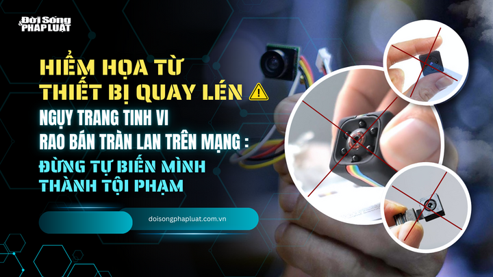 Hiểm họa từ thiết bị quay lén ngụy trang tinh vi, rao bán tràn lan trên mạng- Bài 2: Đừng tự biến mình thành tội phạm