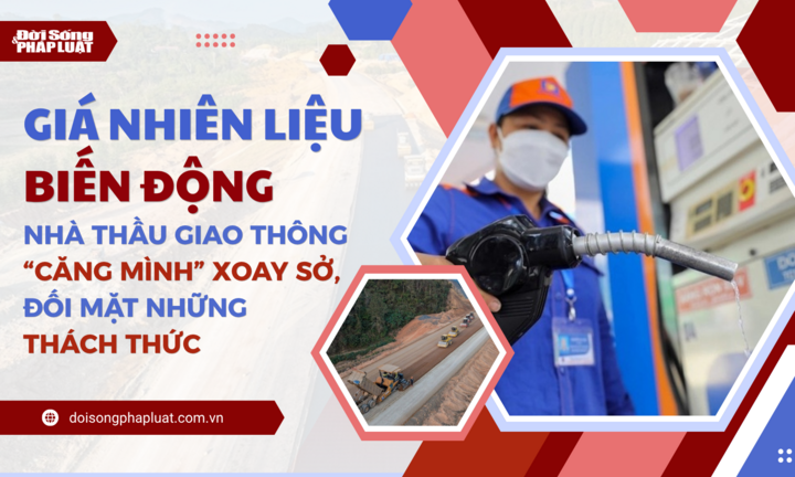  Giá nhiên liệu biến động, nhà thầu giao thông “căng mình” xoay sở, đối mặt những thách thức