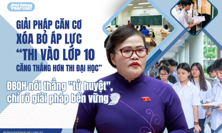 Giải pháp căn cơ xóa bỏ áp lực “thi vào lớp 10 căng thẳng hơn thi đại học” - Bài 7: ĐBQH nói thẳng 