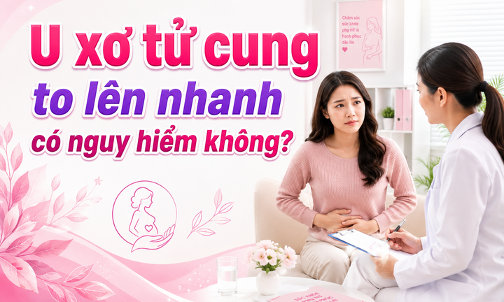 U xơ tử cung to lên nhanh có nguy hiểm không? Dấu hiệu nào cần đi khám sớm 