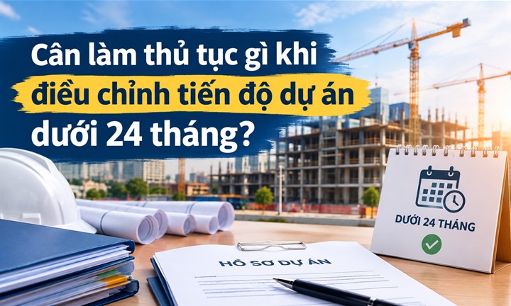 Cần làm thủ tục gì khi điều chỉnh tiến độ dự án dưới 24 tháng?