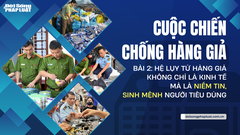 Cuộc chiến chống hàng giả - Bài 2: Hệ lụy từ hàng giả không chỉ là kinh tế mà là niềm tin, sinh mệnh người tiêu dùng