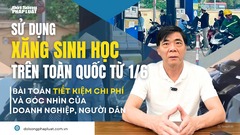 Sử dụng xăng sinh học từ 1/6 - Bài 2: Bài toán tiết kiệm chi phí và góc nhìn của doanh nghiệp, người dân