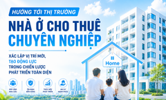  Hướng tới thị trường nhà ở cho thuê chuyên nghiệp – Bài 1: Xác lập vị trí mới, tạo động lực trong chiến lược phát triển toàn  diện 