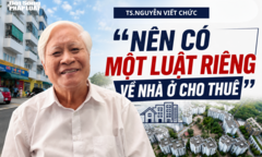 Hướng tới thị trường nhà ở cho thuê chuyên nghiệp – Bài cuối: TS.Nguyễn Viết Chức:  "Nên có một luật riêng về nhà ở cho thuê "